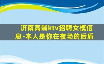济南高端ktv招聘女模信息-本人是你在夜场的后盾